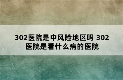 302医院是中风险地区吗 302医院是看什么病的医院